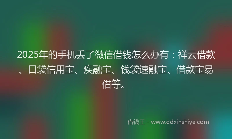 2025年的手机丢了微信借钱怎么办有：祥云借款、口袋信用宝、疾融宝、钱袋速融宝、借款宝易借等。