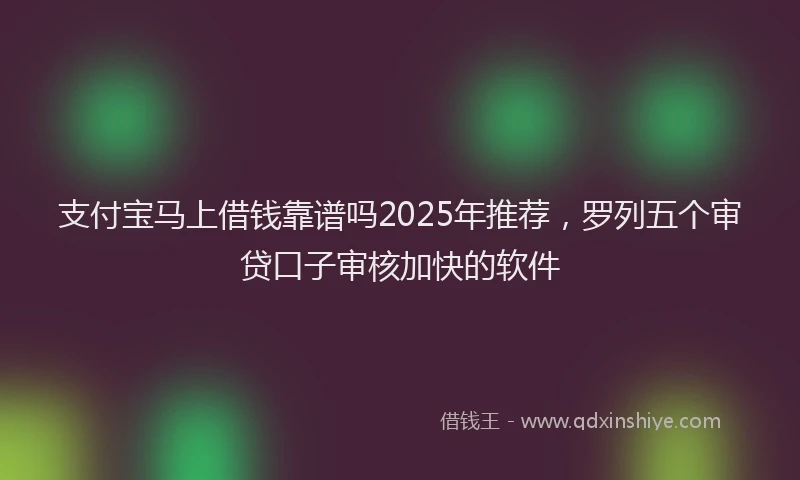 支付宝马上借钱靠谱吗2025年推荐，罗列五个审贷口子审核加快的软件