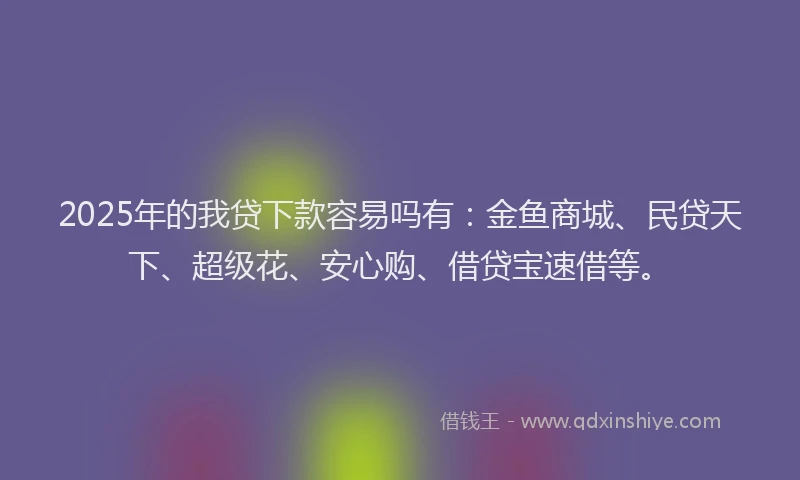 2025年的我贷下款容易吗有：金鱼商城、民贷天下、超级花、安心购、借贷宝速借等。