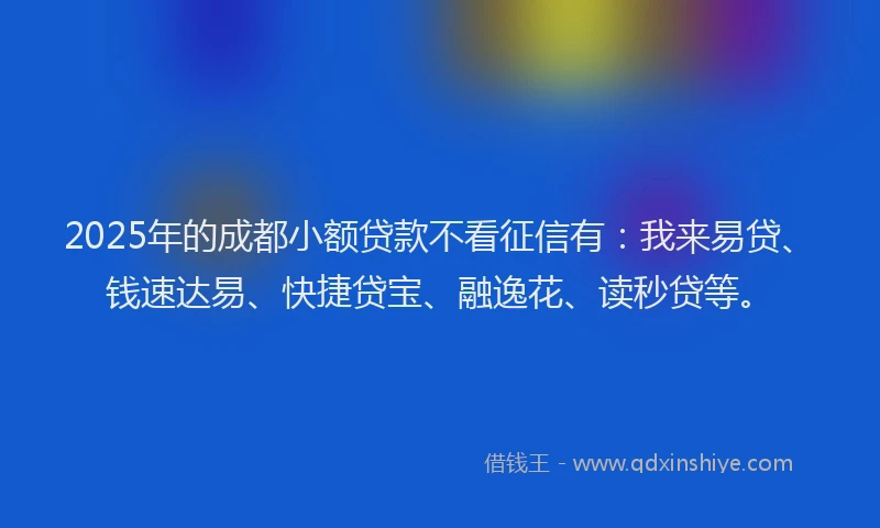 2025年的成都小额贷款不看征信有：我来易贷、钱速达易、快捷贷宝、融逸花、读秒贷等。