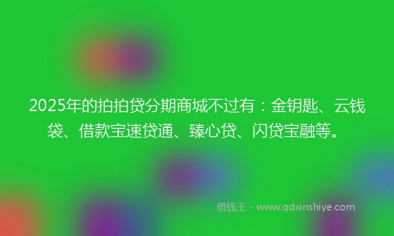 2025年的拍拍贷分期商城不过有：金钥匙、云钱袋、借款宝速贷通、臻心贷、闪贷宝融等。