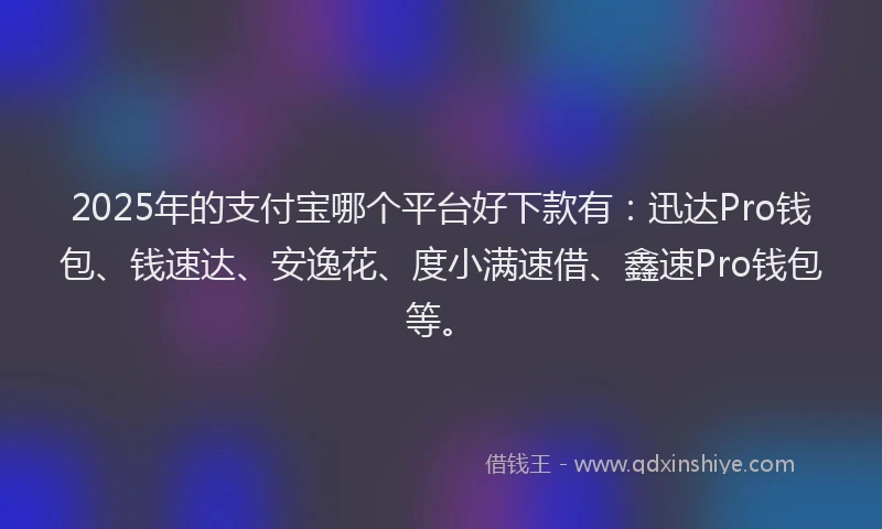 2025年的支付宝哪个平台好下款有：迅达Pro钱包、钱速达、安逸花、度小满速借、鑫速Pro钱包等。
