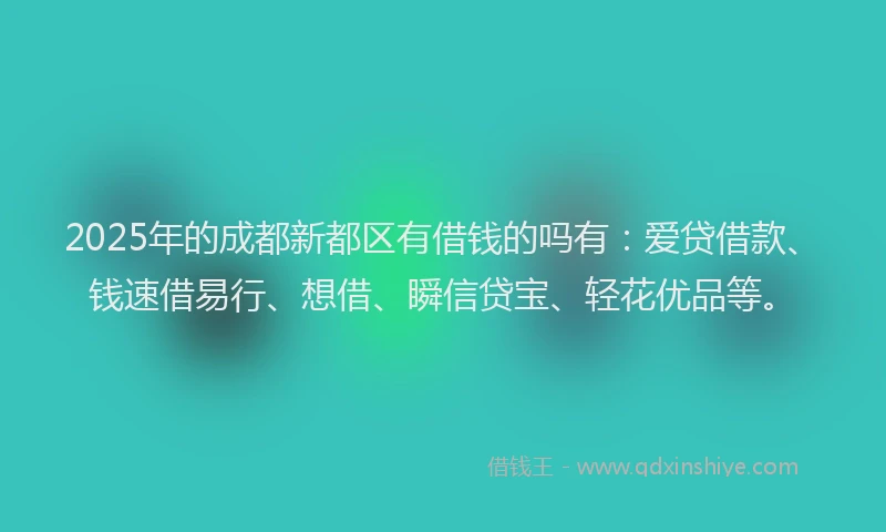 2025年的成都新都区有借钱的吗有：爱贷借款、钱速借易行、想借、瞬信贷宝、轻花优品等。