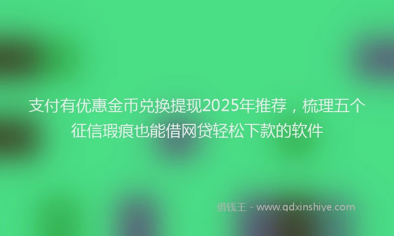 支付有优惠金币兑换提现2025年推荐，梳理五个征信瑕疵也能借网贷轻松下款的软件