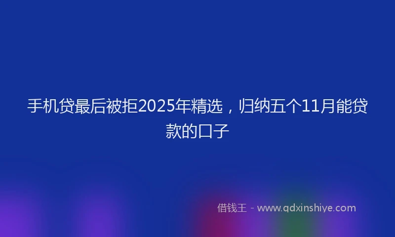 手机贷最后被拒2025年精选，归纳五个11月能贷款的口子