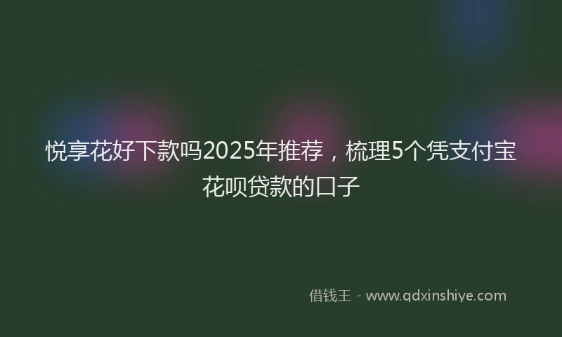 悦享花好下款吗2025年推荐，梳理5个凭支付宝花呗贷款的口子