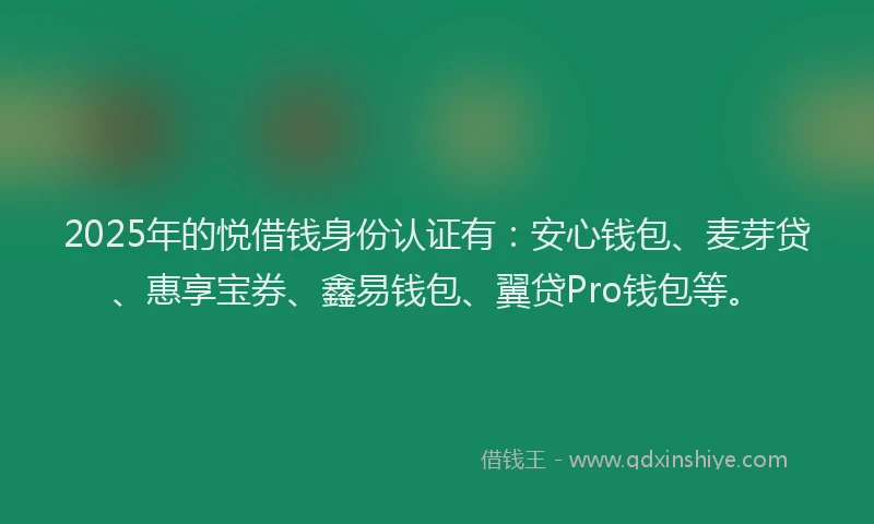 2025年的悦借钱身份认证有：安心钱包、麦芽贷、惠享宝券、鑫易钱包、翼贷Pro钱包等。