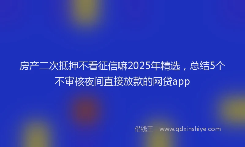 房产二次抵押不看征信嘛2025年精选，总结5个不审核夜间直接放款的网贷app