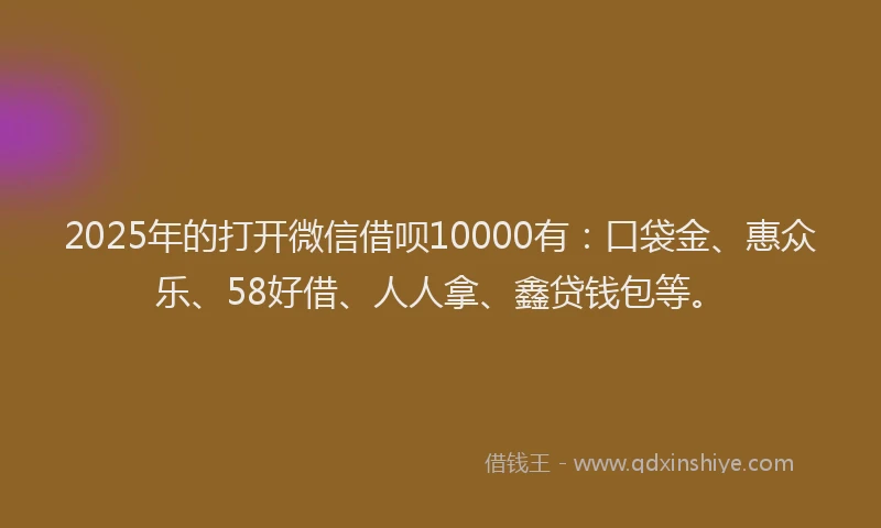2025年的打开微信借呗10000有：口袋金、惠众乐、58好借、人人拿、鑫贷钱包等。