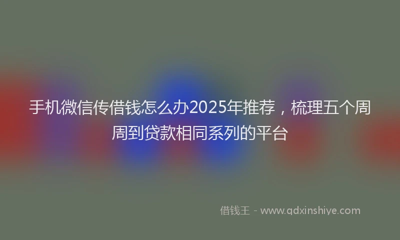 手机微信传借钱怎么办2025年推荐，梳理五个周周到贷款相同系列的平台