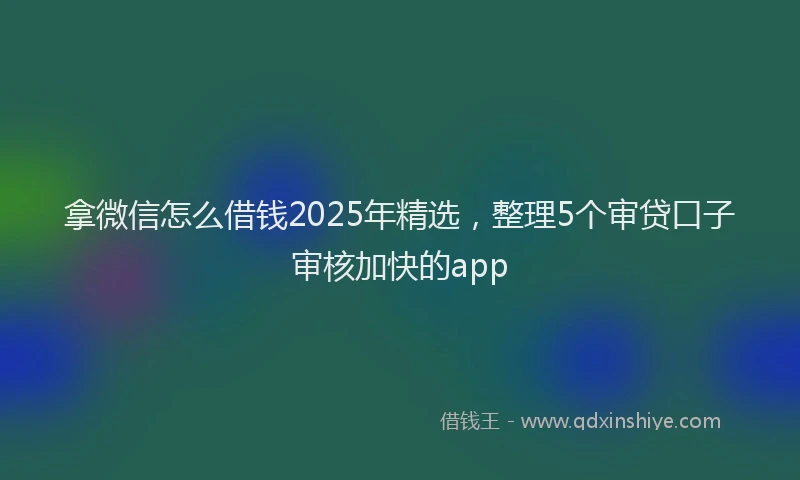 拿微信怎么借钱2025年精选，整理5个审贷口子审核加快的app
