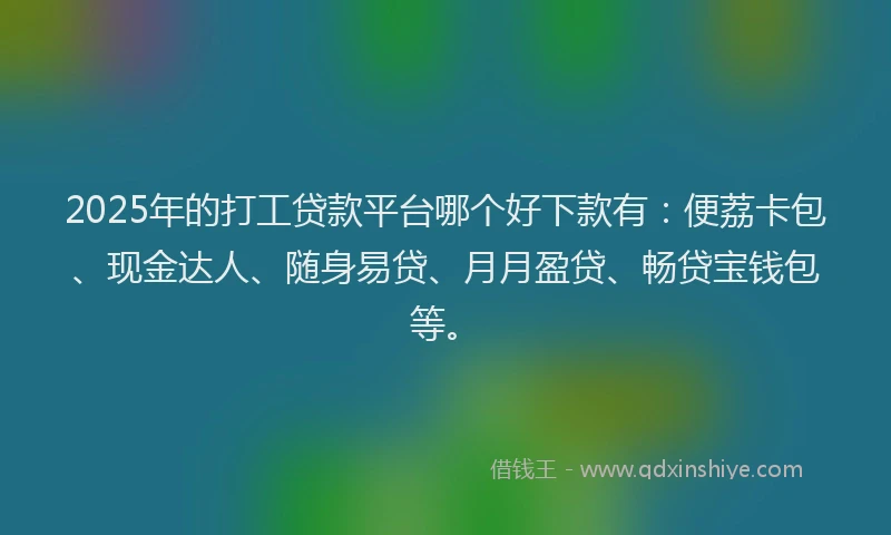 2025年的打工贷款平台哪个好下款有：便荔卡包、现金达人、随身易贷、月月盈贷、畅贷宝钱包等。