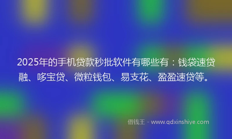 2025年的手机贷款秒批软件有哪些有：钱袋速贷融、哆宝贷、微粒钱包、易支花、盈盈速贷等。