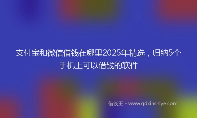 支付宝和微信借钱在哪里2025年精选，归纳5个手机上可以借钱的软件