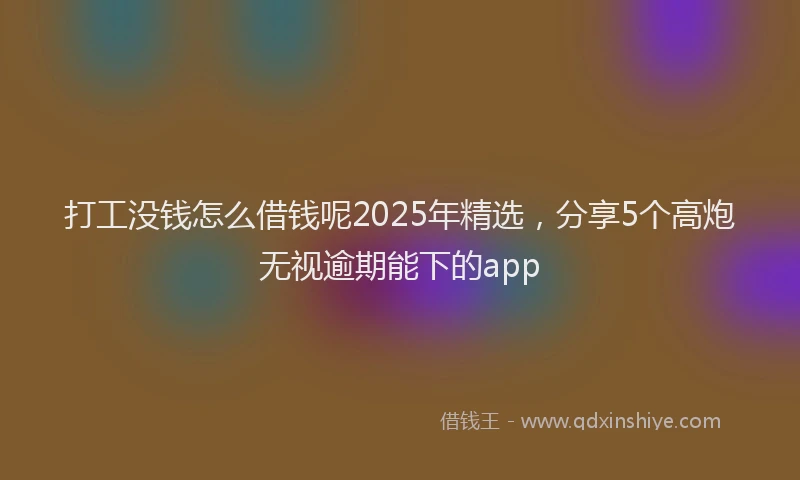 打工没钱怎么借钱呢2025年精选，分享5个高炮无视逾期能下的app