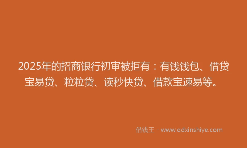 2025年的招商银行初审被拒有：有钱钱包、借贷宝易贷、粒粒贷、读秒快贷、借款宝速易等。