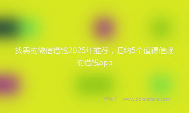 找男的微信借钱2025年推荐，归纳5个值得信赖的借钱app