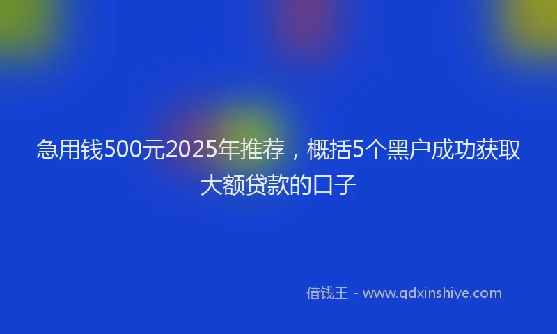 急用钱500元2025年推荐，概括5个黑户成功获取大额贷款的口子