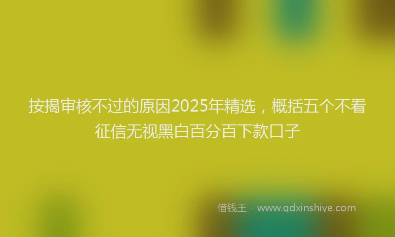 按揭审核不过的原因2025年精选，概括五个不看征信无视黑白百分百下款口子