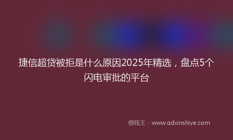 捷信超贷被拒是什么原因2025年精选，盘点5个闪电审批的平台