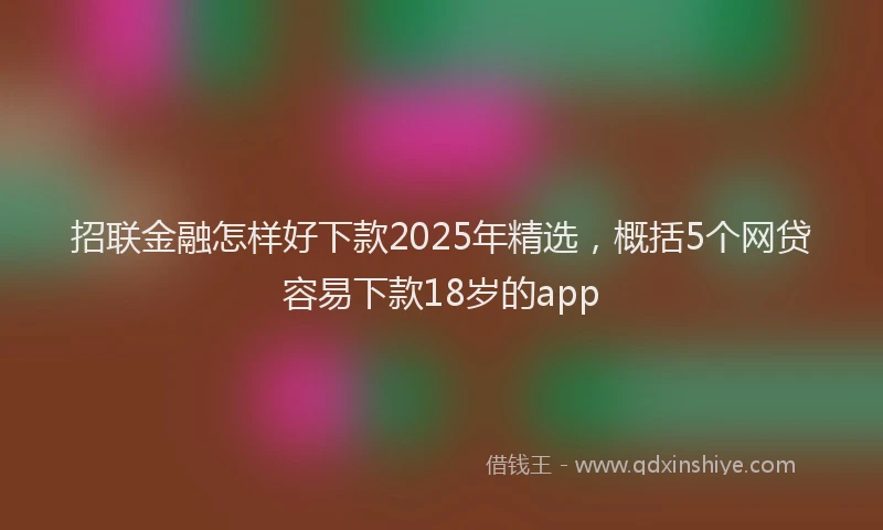 招联金融怎样好下款2025年精选，概括5个网贷容易下款18岁的app