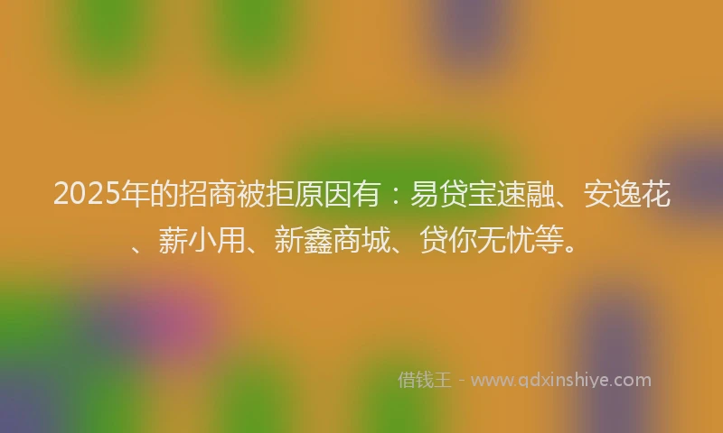 2025年的招商被拒原因有：易贷宝速融、安逸花、薪小用、新鑫商城、贷你无忧等。