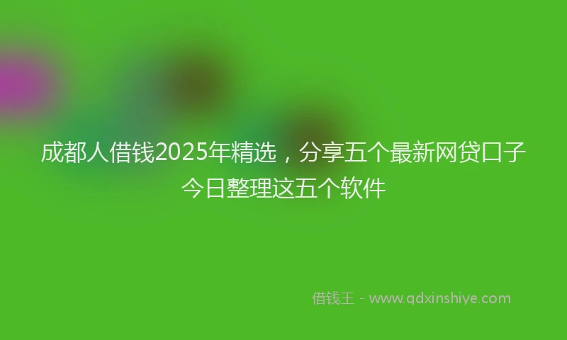 成都人借钱2025年精选，分享五个最新网贷口子今日整理这五个软件