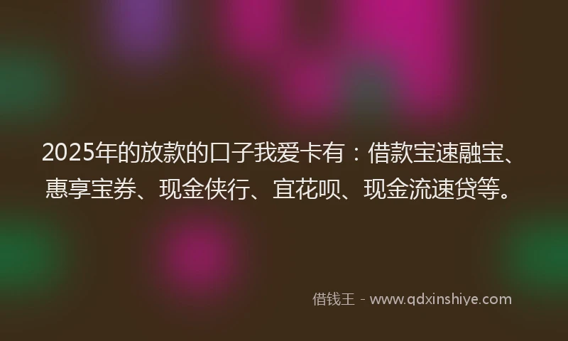 2025年的放款的口子我爱卡有：借款宝速融宝、惠享宝券、现金侠行、宜花呗、现金流速贷等。
