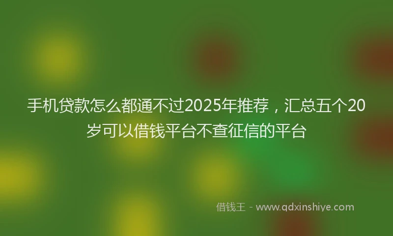 手机贷款怎么都通不过2025年推荐，汇总五个20岁可以借钱平台不查征信的平台