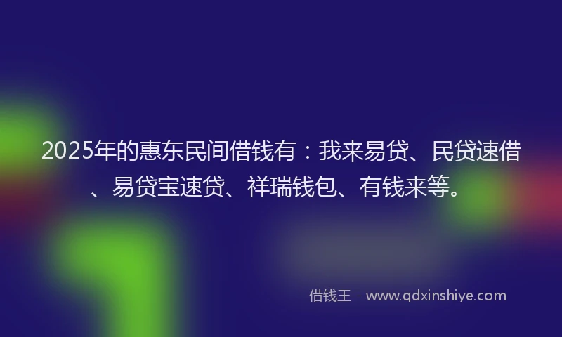 2025年的惠东民间借钱有：我来易贷、民贷速借、易贷宝速贷、祥瑞钱包、有钱来等。