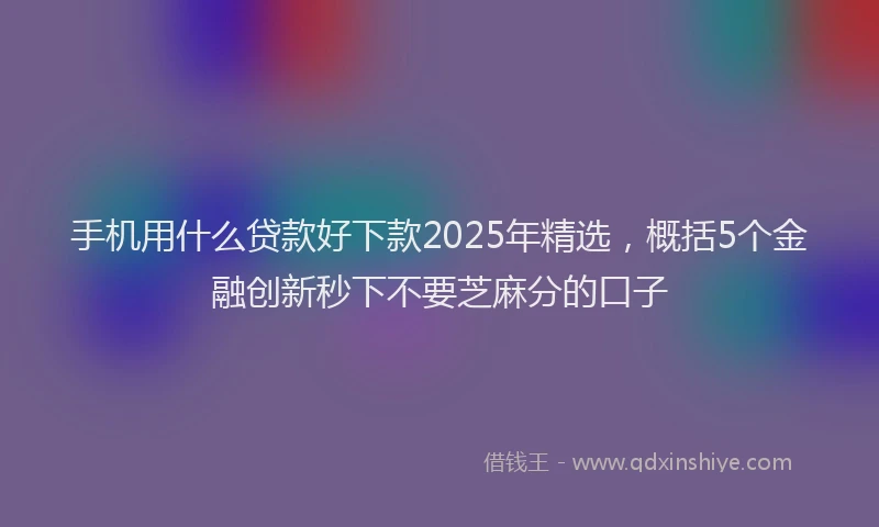 手机用什么贷款好下款2025年精选，概括5个金融创新秒下不要芝麻分的口子