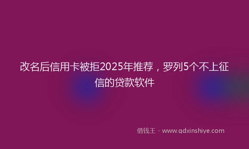 改名后信用卡被拒2025年推荐，罗列5个不上征信的贷款软件