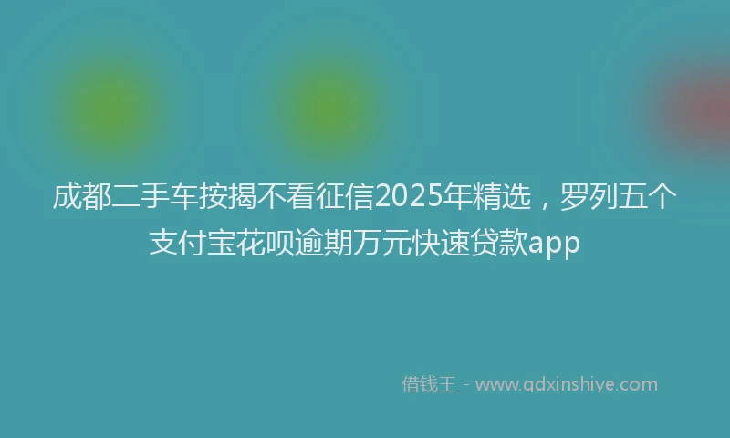 成都二手车按揭不看征信2025年精选，罗列五个支付宝花呗逾期万元快速贷款app