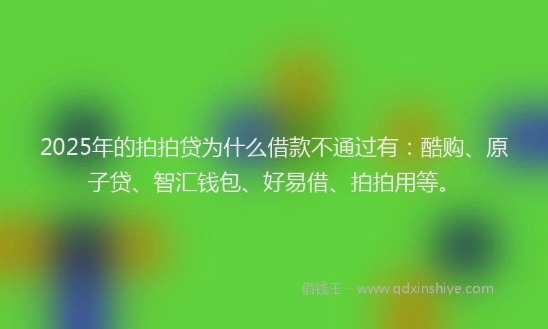 2025年的拍拍贷为什么借款不通过有：酷购、原子贷、智汇钱包、好易借、拍拍用等。