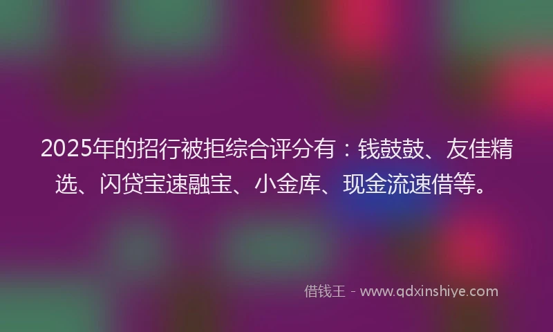2025年的招行被拒综合评分有：钱鼓鼓、友佳精选、闪贷宝速融宝、小金库、现金流速借等。