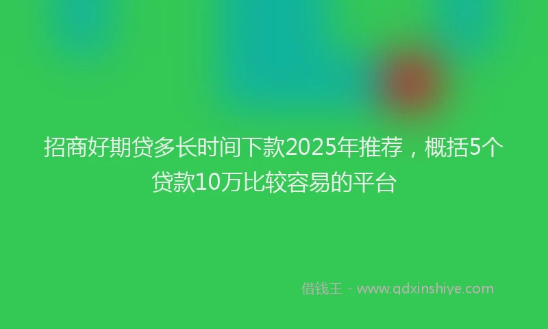 招商好期贷多长时间下款2025年推荐，概括5个贷款10万比较容易的平台