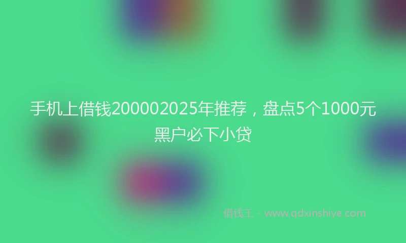 手机上借钱200002025年推荐，盘点5个1000元黑户必下小贷