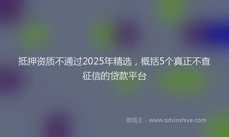 抵押资质不通过2025年精选，概括5个真正不查征信的贷款平台
