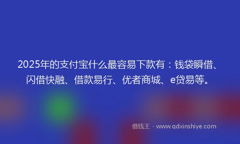 2025年的支付宝什么最容易下款有：钱袋瞬借、闪借快融、借款易行、优者商城、e贷易等。