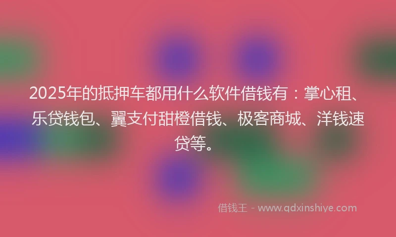 2025年的抵押车都用什么软件借钱有：掌心租、乐贷钱包、翼支付甜橙借钱、极客商城、洋钱速贷等。
