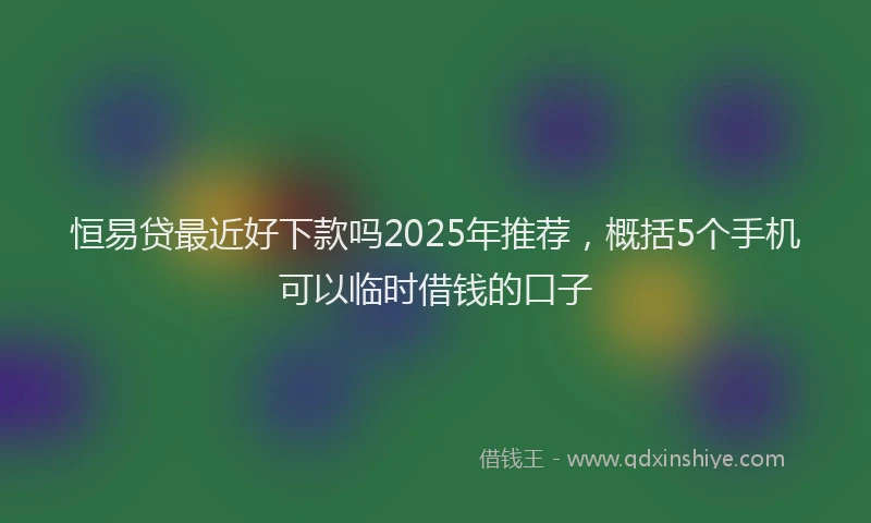 恒易贷最近好下款吗2025年推荐，概括5个手机可以临时借钱的口子