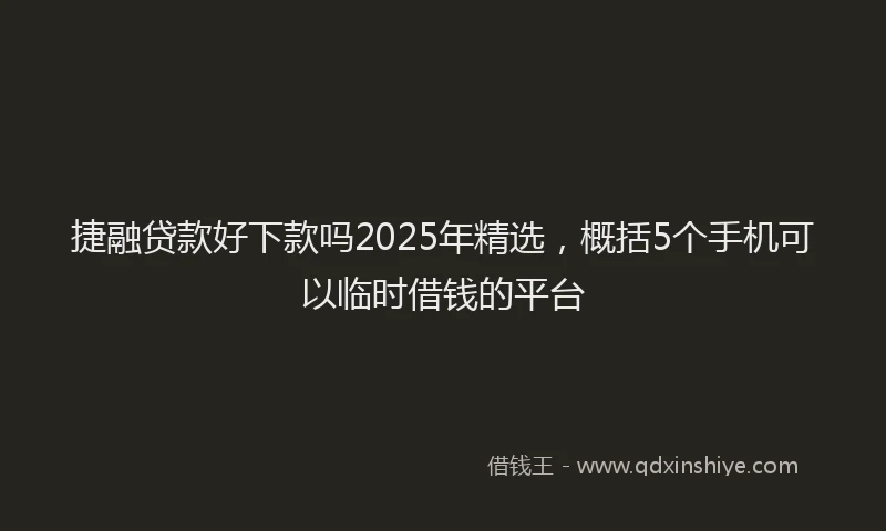 捷融贷款好下款吗2025年精选，概括5个手机可以临时借钱的平台