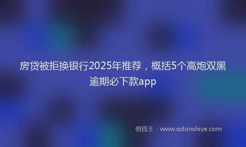 房贷被拒换银行2025年推荐，概括5个高炮双黑逾期必下款app