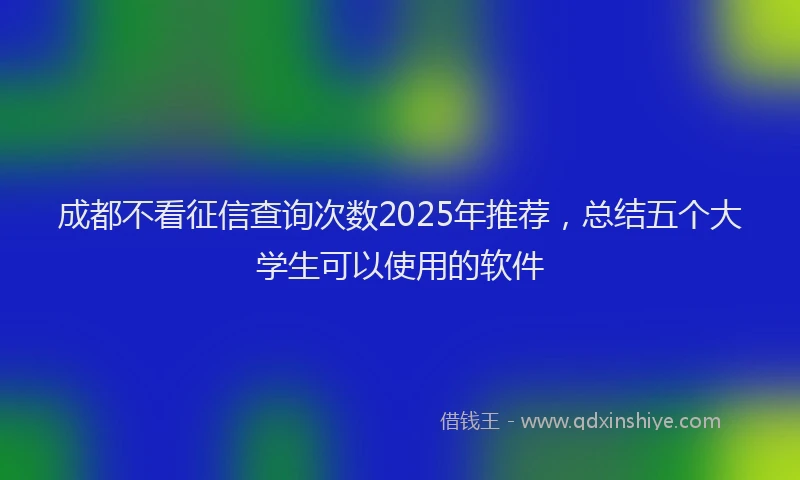 成都不看征信查询次数2025年推荐，总结五个大学生可以使用的软件