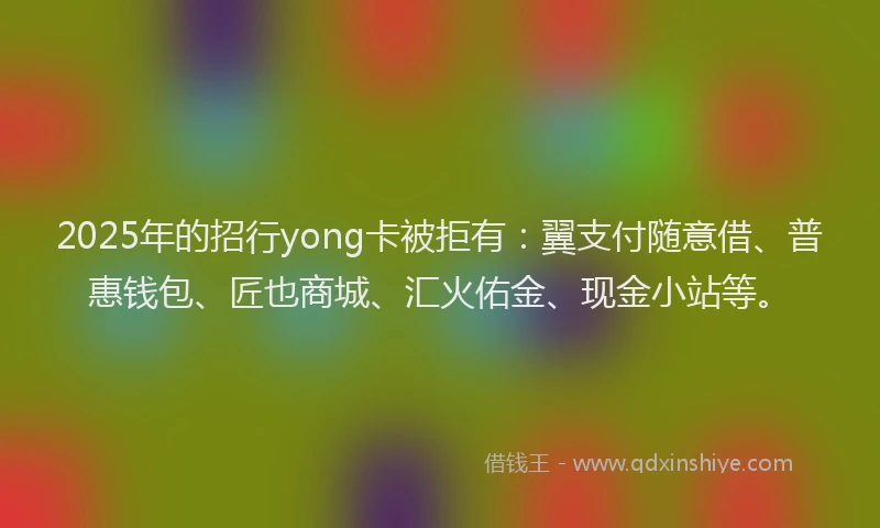 2025年的招行yong卡被拒有：翼支付随意借、普惠钱包、匠也商城、汇火佑金、现金小站等。