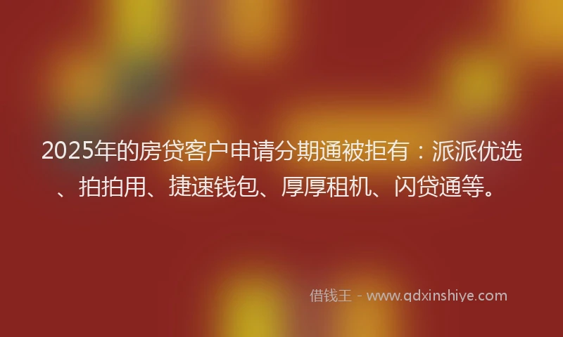 2025年的房贷客户申请分期通被拒有：派派优选、拍拍用、捷速钱包、厚厚租机、闪贷通等。