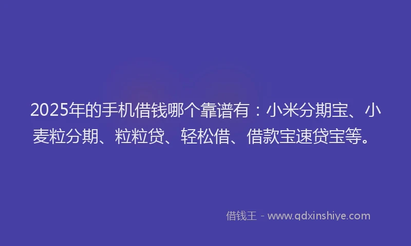 2025年的手机借钱哪个靠谱有：小米分期宝、小麦粒分期、粒粒贷、轻松借、借款宝速贷宝等。