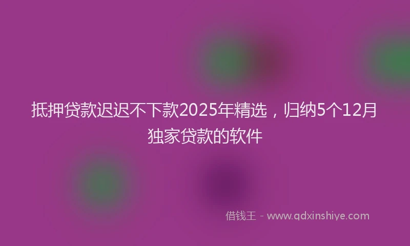 抵押贷款迟迟不下款2025年精选，归纳5个12月独家贷款的软件