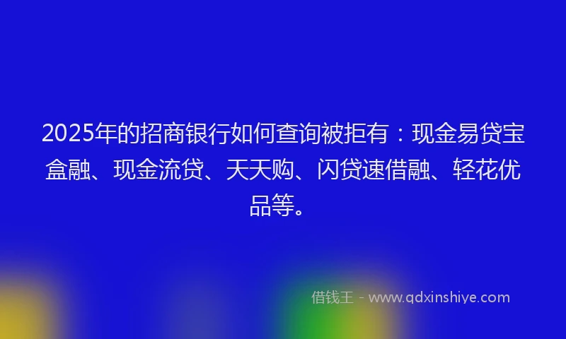 2025年的招商银行如何查询被拒有：现金易贷宝盒融、现金流贷、天天购、闪贷速借融、轻花优品等。