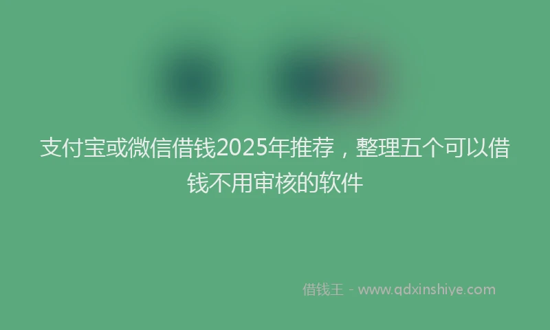 支付宝或微信借钱2025年推荐，整理五个可以借钱不用审核的软件